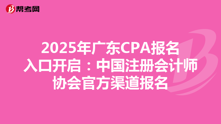 2025年廣東CPA報(bào)名入口開啟:中國注冊會計(jì)師協(xié)會官方渠道報(bào)名