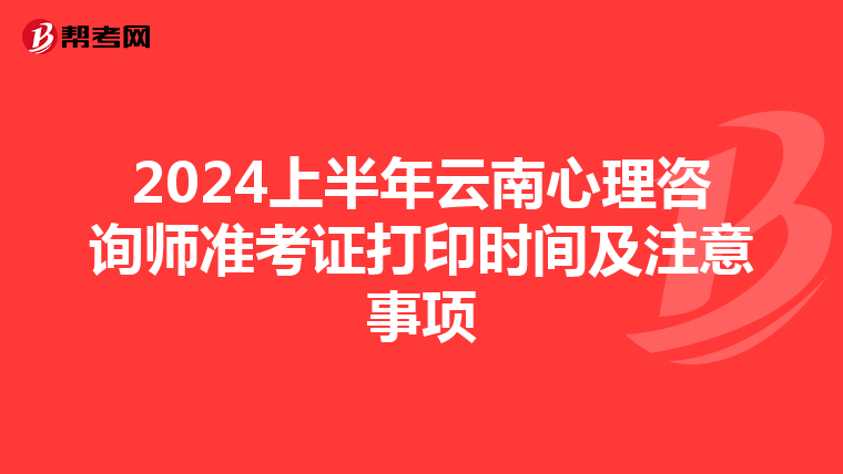 2024上半年云南心理咨询师准考证打印时间及注意事项