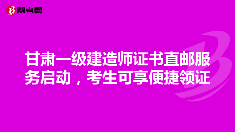 甘肃一级建造师证书直邮服务启动，考生可享便捷领证