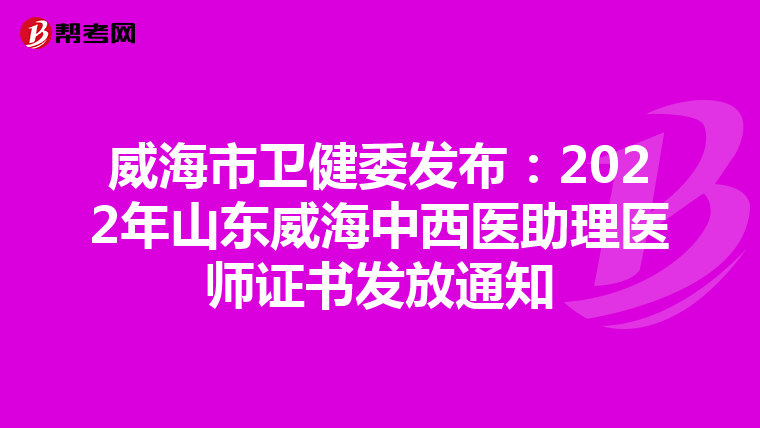 威海市衛健委發布：2022年山東威海中西醫助理醫師證書發放通知