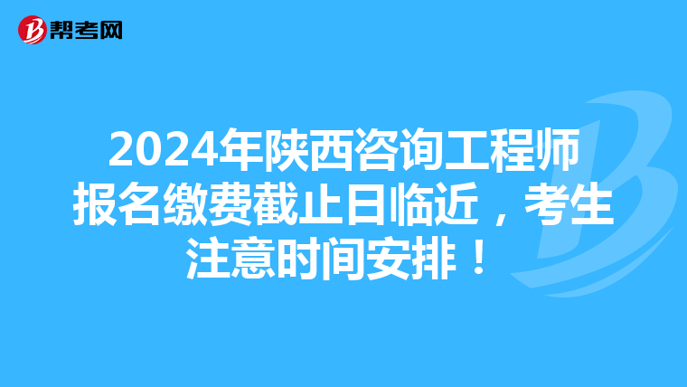 2024年陕西咨询工程师报名缴费截止日临近，考生注意时间安排！