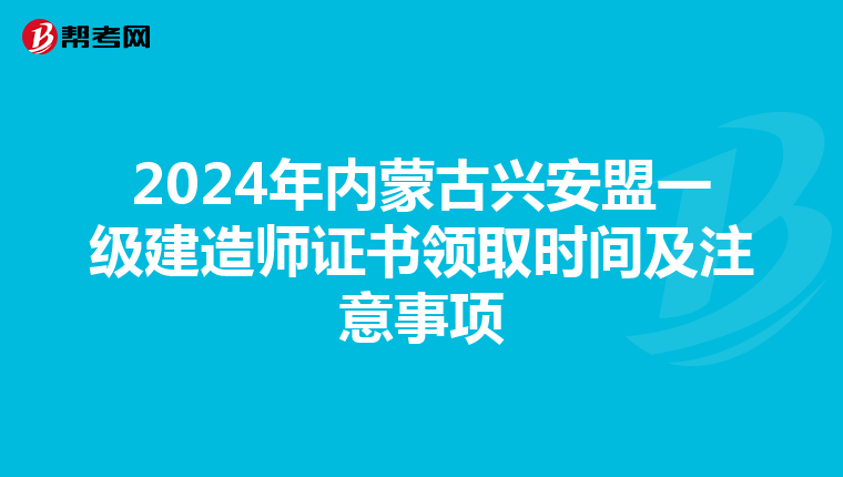 2024年内蒙古兴安盟一级建造师证书领取时间及注意事项