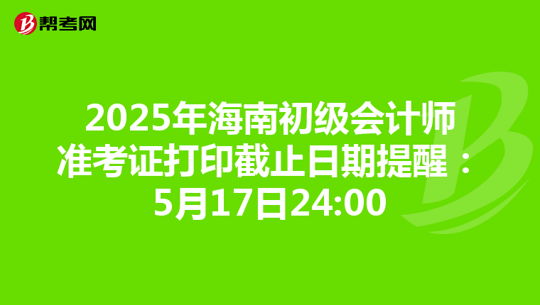 2025年海南初级会计师准考证打印截止日期提醒：5月17日24:00