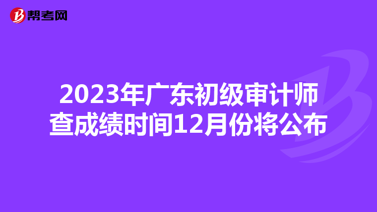 2023年广东初级审计师查成绩时间12月份将公布