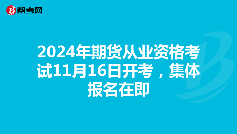 2024年期货从业资格考试11月16日开考，集体报名在即