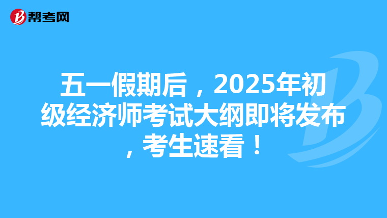 五一假期后，2025年初级经济师考试大纲即将发布，考生速看！