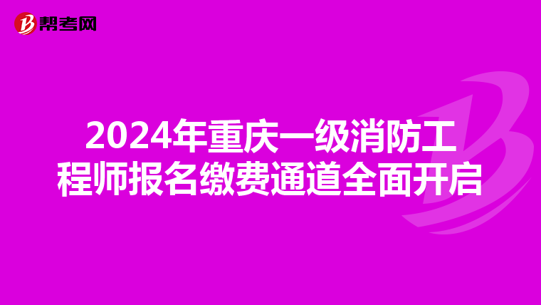 2024年重庆一级消防工程师报名缴费通道全面开启