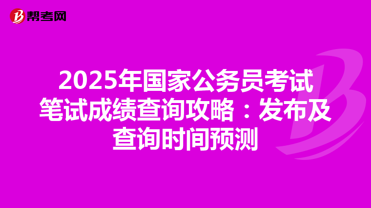 2025年国家公务员考试笔试成绩查询攻略：发布及查询时间预测