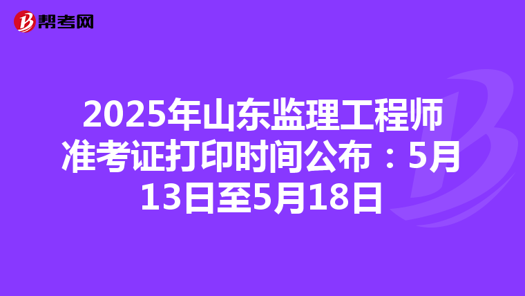 2025年山东监理工程师准考证打印时间公布：5月13日至5月18日