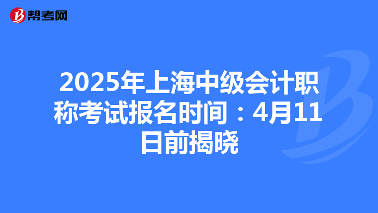 2025年上海中级会计职称考试报名时间：4月11日前揭晓