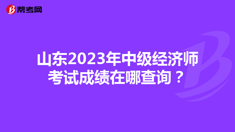 山東2023年中級(jí)經(jīng)濟(jì)師考試成績(jī)?cè)谀牟樵儯? align=