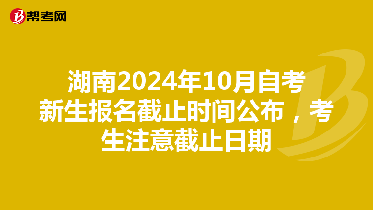 湖南2024年10月自考新生報名截止時間公布，考生注意截止日期