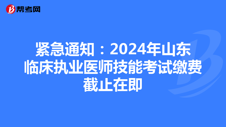 緊急通知：2024年山東臨床執業醫師技能考試繳費截止在即