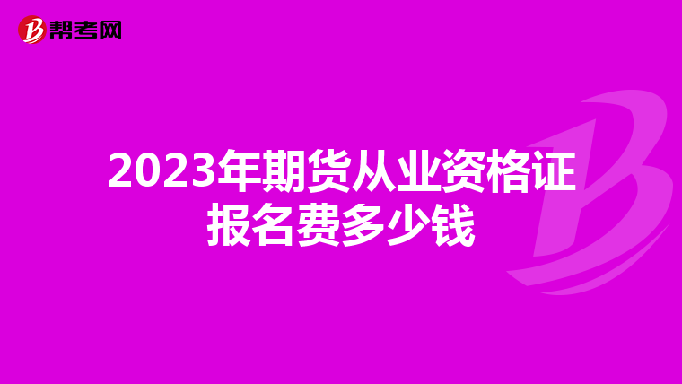 2023年期貨從業(yè)資格證報(bào)名費(fèi)多少錢