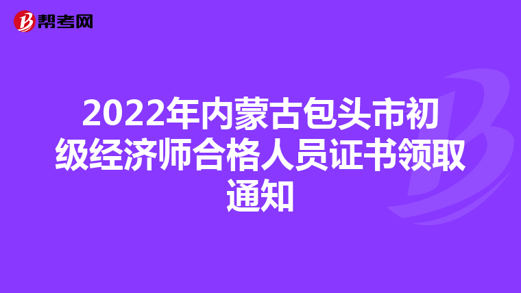 2022年内蒙古包头市初级经济师合格人员证书领取通知