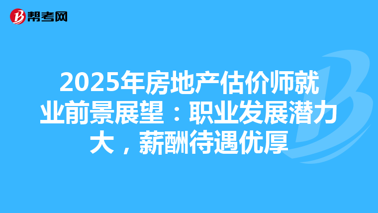 2025年房地产估价师就业前景展望：职业发展潜力大，薪酬待遇优厚