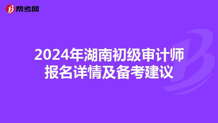 2024年湖南初级审计师报名详情及备考建议