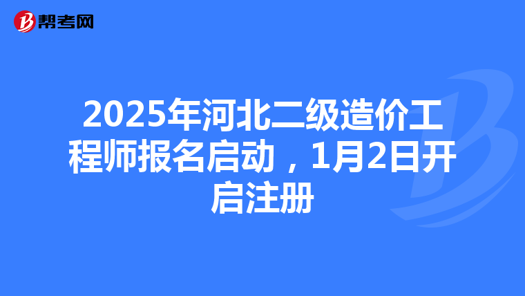 2025年河北二級造價工程師報名啟動，1月2日開啟注冊