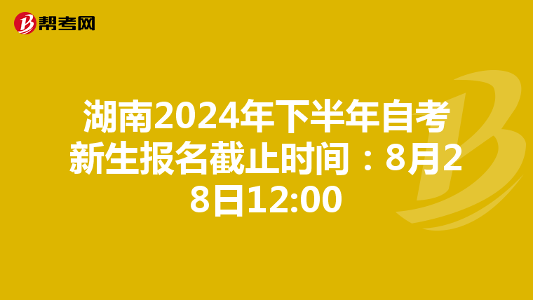 湖南2024年下半年自考新生报名截止时间：8月28日12:00