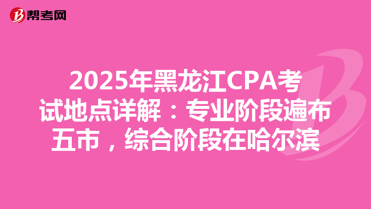 2025年黑龙江CPA考试地点详解：专业阶段遍布五市，综合阶段在哈尔滨