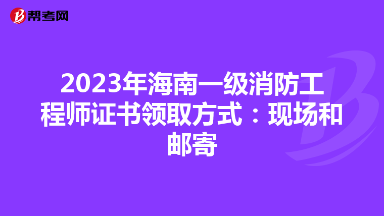 2023年海南一级消防工程师证书领取方式：现场和邮寄