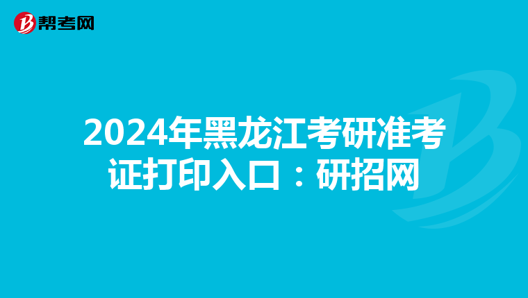 2024年黑龙江考研准考证打印入口：研招网