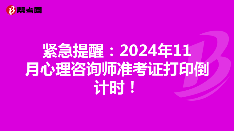 紧急提醒：2024年11月心理咨询师准考证打印倒计时！