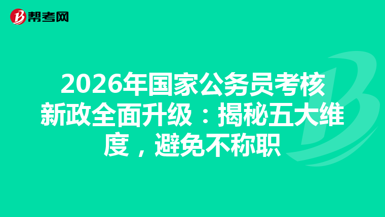 2026年国家公务员考核新政全面升级：揭秘五大维度，避免不称职