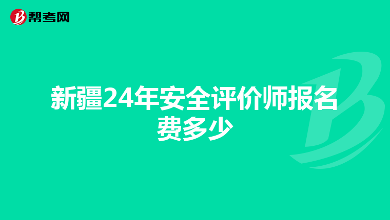 新疆24年安全评价师报名费多少