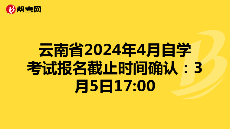 云南省2024年4月自学考试报名截止时间确认：3月5日17:00