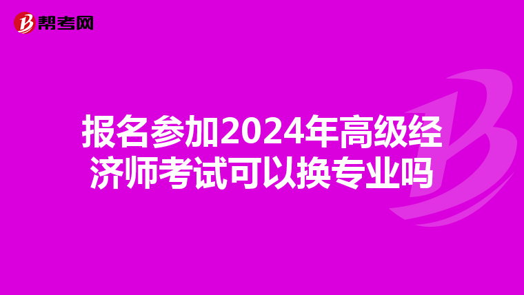 報名參加2024年高級經(jīng)濟師考試可以換專業(yè)嗎