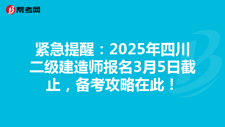 紧急提醒：2025年四川二级建造师报名3月5日截止，备考攻略在此！