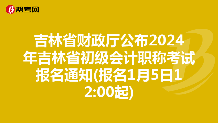 吉林省財(cái)政廳公布2024年吉林省初級會計(jì)職稱考試報(bào)名通知(報(bào)名1月5日12:00起)