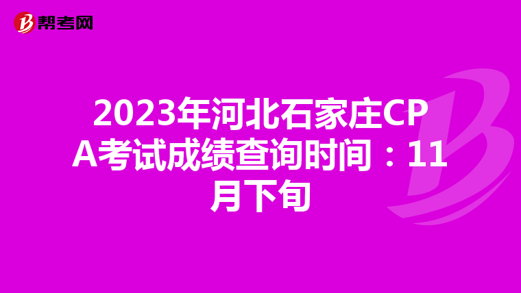 2023年河北石家庄CPA考试成绩查询时间：11月下旬