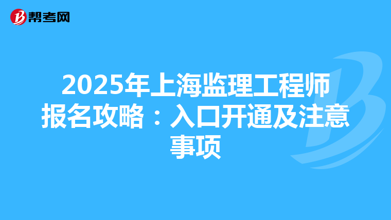 2025年上海监理工程师报名攻略：入口开通及注意事项