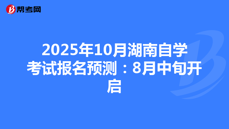 2025年10月湖南自学考试报名预测：8月中旬开启