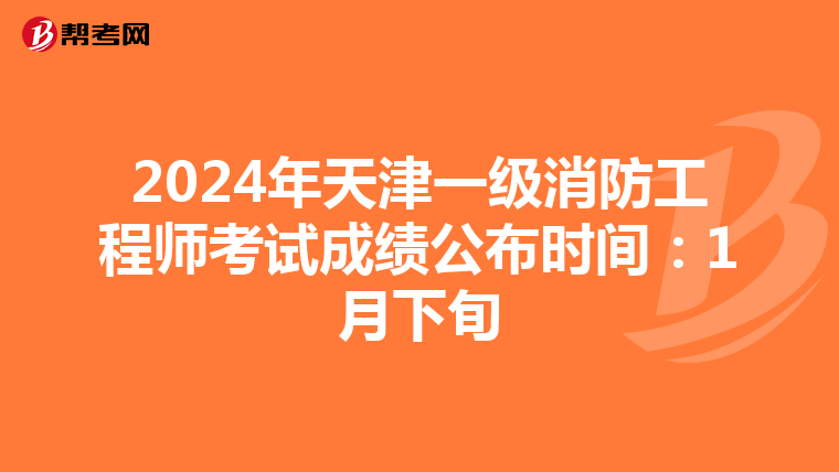 2024年天津一级消防工程师考试成绩公布时间：1月下旬