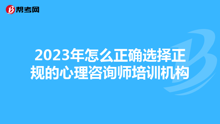 2023年怎么正确选择正规的心理咨询师培训机构