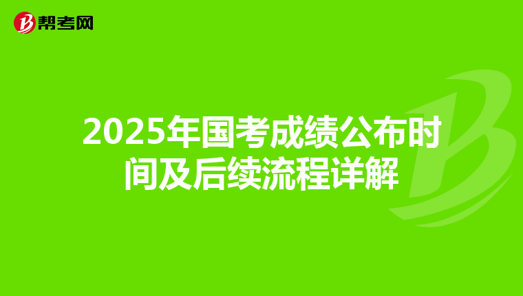 2025年国考成绩公布时间及后续流程详解