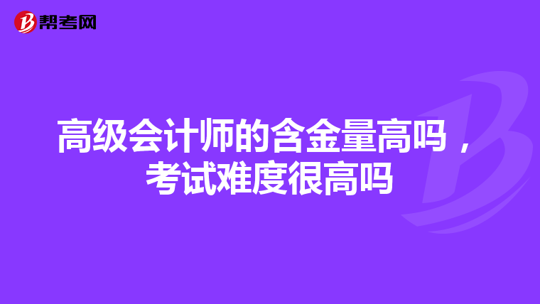 高级会计师的含金量高吗，考试难度很高吗