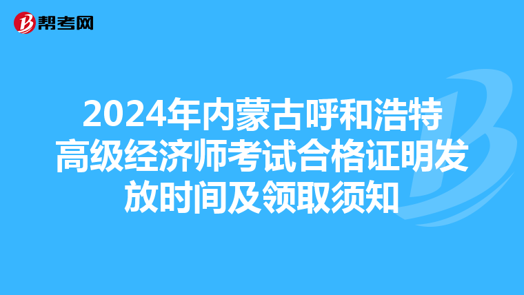 2024年内蒙古呼和浩特高级经济师考试合格证明发放时间及领取须知