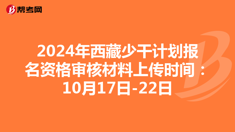 2024年西藏少干计划报名资格审核材料上传时间：10月17日-22日
