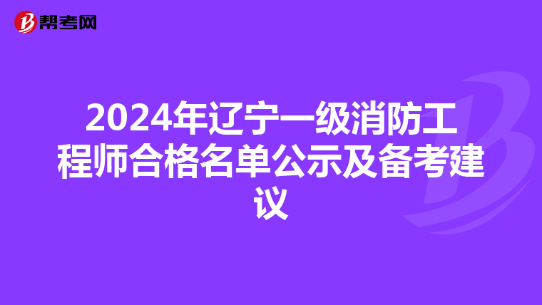 2024年辽宁一级消防工程师合格名单公示及备考建议