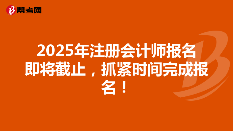 2025年注册会计师报名即将截止，抓紧时间完成报名！