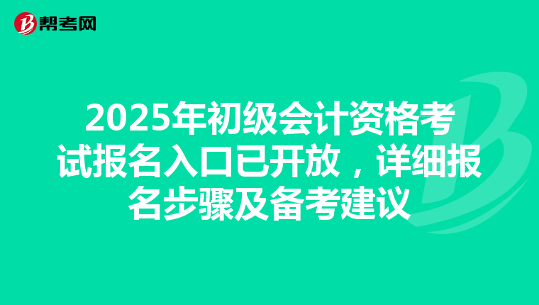 2025年初级会计资格考试报名入口已开放，详细报名步骤及备考建议