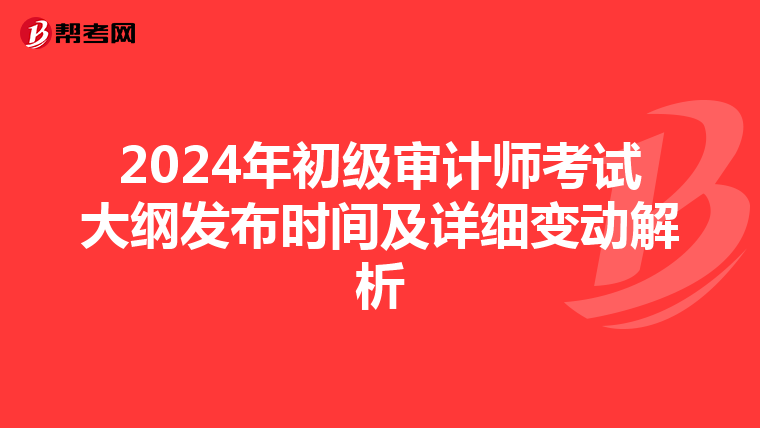 2024年初级审计师考试大纲发布时间及详细变动解析