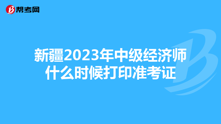 新疆2023年中级经济师什么时候打印准考证