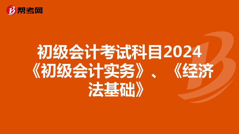 初级会计考试科目2024《初级会计实务》、《经济法基础》
