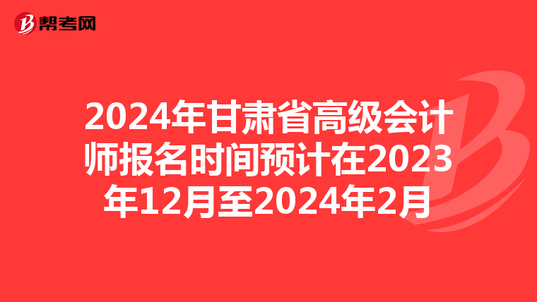 2024年甘肃省高级会计师报名时间预计在2023年12月至2024年2月