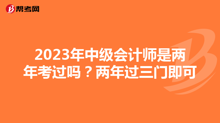 2023年中级会计师是两年考过吗?两年过三门即可